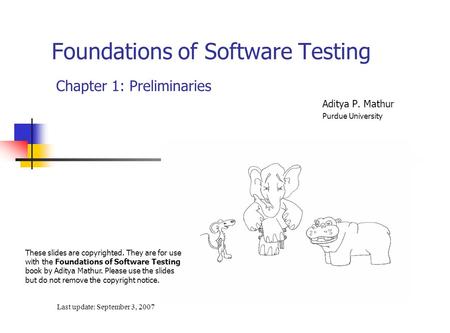 Foundations of Software Testing Chapter 1: Preliminaries Last update: September 3, 2007 These slides are copyrighted. They are for use with the Foundations.
