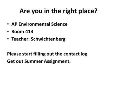Are you in the right place? AP Environmental Science Room 413 Teacher: Schwichtenberg Please start filling out the contact log. Get out Summer Assignment.