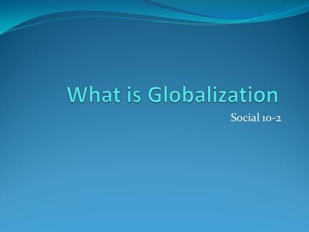 Social 10-2. What is Globalization A process that connects and unites people around the world in the realization that everyone shares the same basic needs.