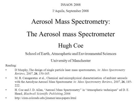 ISSAOS 2008 l‘Aquila, September 2008 Aerosol Mass Spectrometry: The Aerosol mass Spectrometer Hugh Coe School of Earth, Atmospheric and Environmental Sciences.