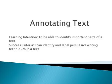 Learning Intention: To be able to identify important parts of a text Success Criteria: I can identify and label persuasive writing techniques in a text.