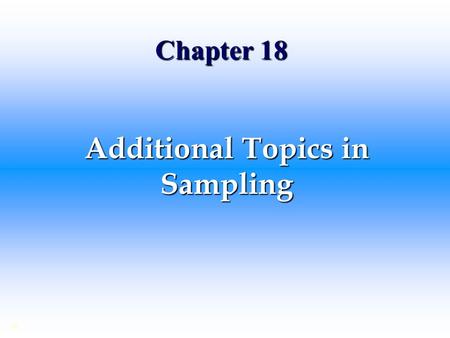 Chapter 18 Additional Topics in Sampling ©. Steps in Sampling Study Step 1: Information Required? Step 2: Relevant Population? Step 3: Sample Selection?