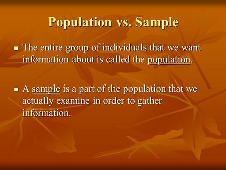Population vs. Sample The entire group of individuals that we want information about is called the population. A sample is a part of the population that.