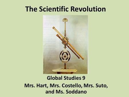 The Scientific Revolution Global Studies 9 Mrs. Hart, Mrs. Costello, Mrs. Suto, and Ms. Soddano.