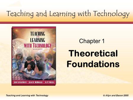 Teaching and Learning with Technology  Allyn and Bacon 2005 Teaching and Learning with Technology Theoretical Foundations Chapter 1 Teaching and Learning.