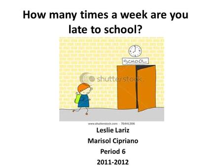 How many times a week are you late to school? Leslie Lariz Marisol Cipriano Period 6 2011-2012.