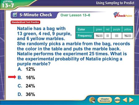 Over Lesson 13–6 A.A B.B C.C D.D 5-Minute Check 5 A.12% B.16% C.24% D.36% Natalie has a bag with 13 green, 4 red, 9 purple, and 6 yellow marbles. She randomly.