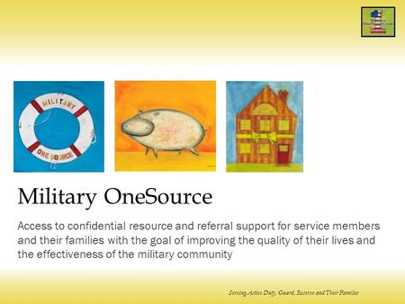 Serving Active Duty, Guard, Reserve and Their Families Military OneSource Access to confidential resource and referral support for service members and.