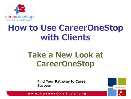 Take a New Look at CareerOneStop Find Your Pathway to Career Success How to Use CareerOneStop with Clients.
