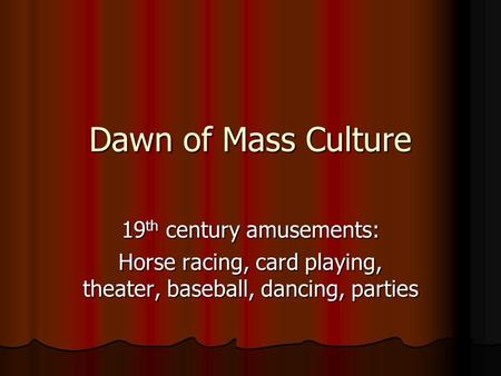 Dawn of Mass Culture 19 th century amusements: Horse racing, card playing, theater, baseball, dancing, parties.