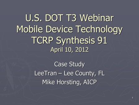 U.S. DOT T3 Webinar Mobile Device Technology TCRP Synthesis 91 April 10, 2012 Case Study LeeTran – Lee County, FL Mike Horsting, AICP 1.