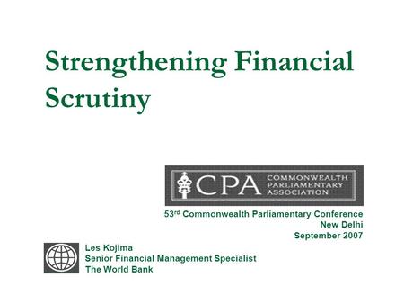 Strengthening Financial Scrutiny Les Kojima Senior Financial Management Specialist The World Bank 53 rd Commonwealth Parliamentary Conference New Delhi.