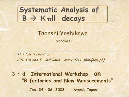 Systematic Analysis of B  Ｋ πll decays Tadashi Yoshikawa Nagoya U. ３ｒｄ International Workshop on “B factories and New Measurements” Jan. 24 – 26, 2008.
