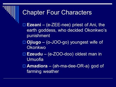 Chapter Four Characters  Ezeani – (e-ZEE-nee) priest of Ani, the earth goddess, who decided Okonkwo’s punishment  Ojiugo – (o-JOO-go) youngest wife of.