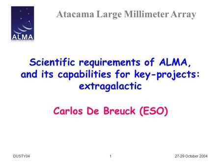 Atacama Large Millimeter Array 27-29 October 2004DUSTY041 Scientific requirements of ALMA, and its capabilities for key-projects: extragalactic Carlos.