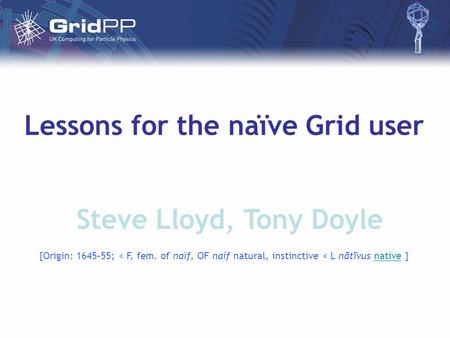 Lessons for the naïve Grid user Steve Lloyd, Tony Doyle [Origin: 1645–55; < F, fem. of naïf, OF naif natural, instinctive < L nātīvus native ]native.