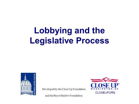 Lobbying and the Legislative Process CLOSEUP.ORG Developed by the Close Up Foundation and the Bryce Harlow Foundation.