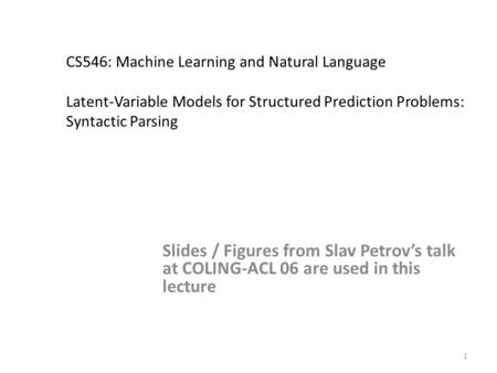 1 CS546: Machine Learning and Natural Language Latent-Variable Models for Structured Prediction Problems: Syntactic Parsing Slides / Figures from Slav.