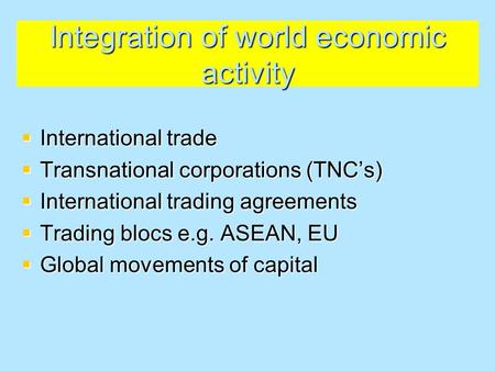 Integration of world economic activity  International trade  Transnational corporations (TNC’s)  International trading agreements  Trading blocs e.g.