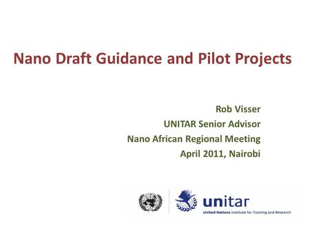 Nano Draft Guidance and Pilot Projects Rob Visser UNITAR Senior Advisor Nano African Regional Meeting April 2011, Nairobi.