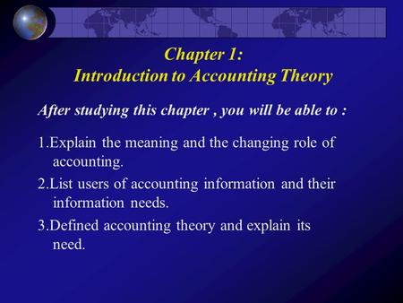 After studying this chapter, you will be able to : 1.Explain the meaning and the changing role of accounting. 2.List users of accounting information and.