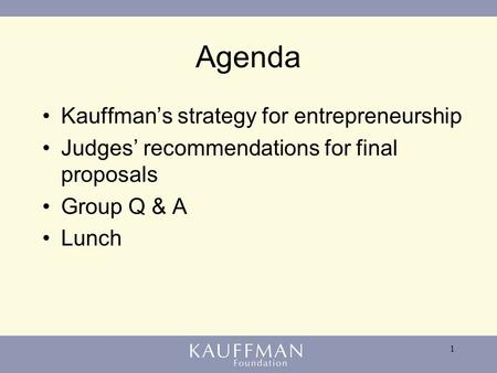 1 Agenda Kauffman’s strategy for entrepreneurship Judges’ recommendations for final proposals Group Q & A Lunch.