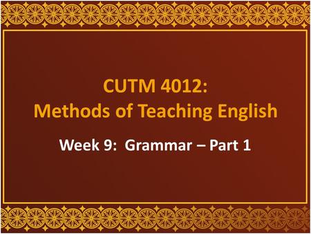 CUTM 4012: Methods of Teaching English Week 9: Grammar – Part 1.