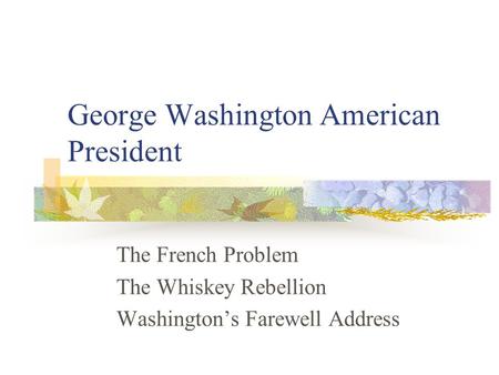 George Washington American President The French Problem The Whiskey Rebellion Washington’s Farewell Address.