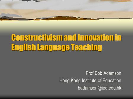 Constructivism and Innovation in English Language Teaching Prof Bob Adamson Hong Kong Institute of Education