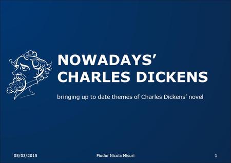 NOWADAYS’ CHARLES DICKENS bringing up to date themes of Charles Dickens’ novel 05/03/20151Fiodor Nicola Misuri.
