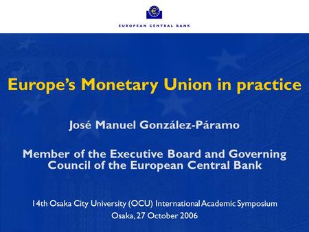 1 Europe’s Monetary Union in practice José Manuel González-Páramo Member of the Executive Board and Governing Council of the European Central Bank 14th.