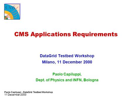 11 December 2000 Paolo Capiluppi - DataGrid Testbed Workshop CMS Applications Requirements DataGrid Testbed Workshop Milano, 11 December 2000 Paolo Capiluppi,