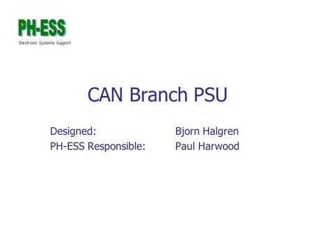Electronic Systems Support CAN Branch PSU Designed: Bjorn Halgren PH-ESS Responsible:Paul Harwood.