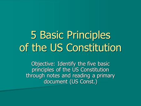5 Basic Principles of the US Constitution Objective: Identify the five basic principles of the US Constitution through notes and reading a primary document.