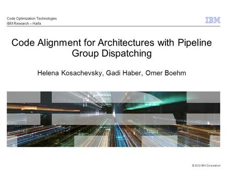 © 2010 IBM Corporation Code Alignment for Architectures with Pipeline Group Dispatching Helena Kosachevsky, Gadi Haber, Omer Boehm Code Optimization Technologies.