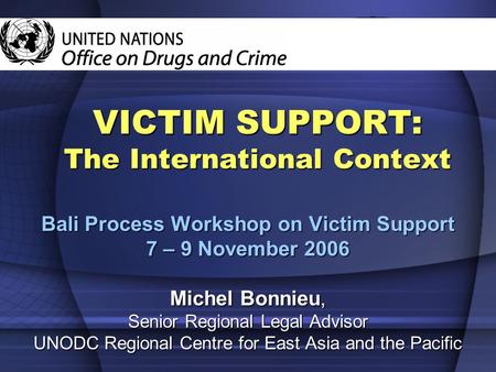 VICTIM SUPPORT: The International Context Bali Process Workshop on Victim Support 7 – 9 November 2006 Michel Bonnieu, Senior Regional Legal Advisor UNODC.