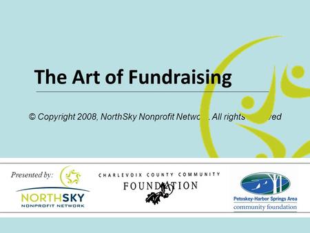 © Copyright 2008, NorthSky Nonprofit Network. All rights reserved The Art of Fundraising Presented by: