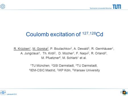 Coulomb excitation of 127,128 Cd R. Krücken 1, M. Gorska 2, P. Boutachkov 2, A. Dewald 5, R. Gernhäuser 1, A. Jungclaus 4, Th. Kröll 3, D. Mücher 1, F.
