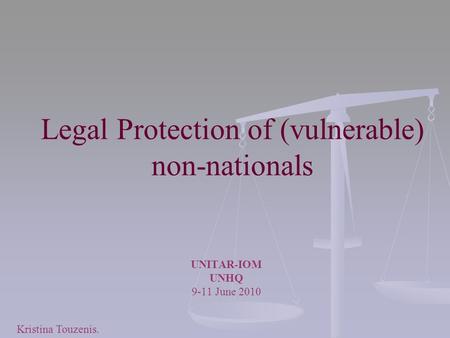 Legal Protection of (vulnerable) non-nationals UNITAR-IOM UNHQ 9-11 June 2010 Kristina Touzenis.