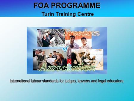 FOA PROGRAMME Turin Training Centre Turin Training Centre International labour standards for judges, lawyers and legal educators.