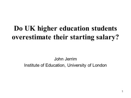 1 Do UK higher education students overestimate their starting salary? John Jerrim Institute of Education, University of London.