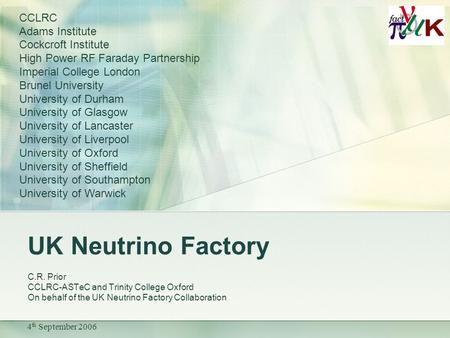 4 th September 2006 UK Neutrino Factory C.R. Prior CCLRC-ASTeC and Trinity College Oxford On behalf of the UK Neutrino Factory Collaboration CCLRC Adams.