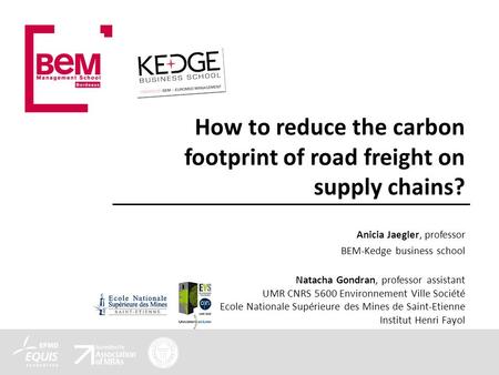 How to reduce the carbon footprint of road freight on supply chains? Anicia Jaegler, professor BEM-Kedge business school Natacha Gondran, professor assistant.