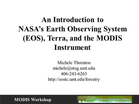 MODIS Workshop An Introduction to NASA’s Earth Observing System (EOS), Terra, and the MODIS Instrument Michele Thornton 406-243-6263.