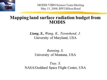 Liang, et al. MODIS/VIIRS Science Team Meeting May 15, 2008, BWI Hilton Hotel Mapping land surface radiation budget from MODIS Liang, S., Wang, K., Townshend,