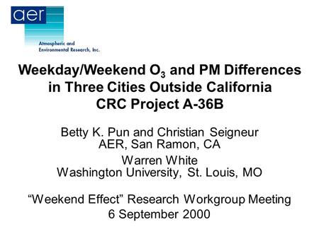 Weekday/Weekend O 3 and PM Differences in Three Cities Outside California CRC Project A-36B Betty K. Pun and Christian Seigneur AER, San Ramon, CA Warren.