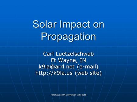 Fort Wayne DX Convention July 2015 Solar Impact on Propagation Carl Luetzelschwab Ft Wayne, IN ( )  (web site)