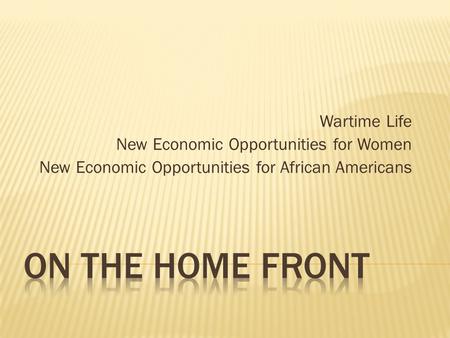 Wartime Life New Economic Opportunities for Women New Economic Opportunities for African Americans.