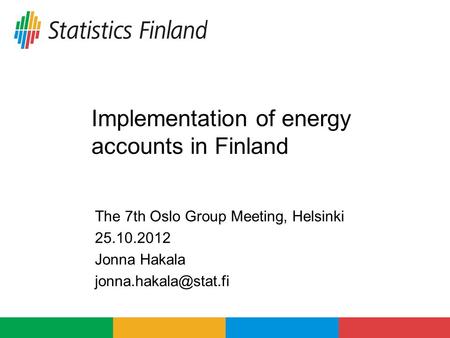 Implementation of energy accounts in Finland The 7th Oslo Group Meeting, Helsinki 25.10.2012 Jonna Hakala