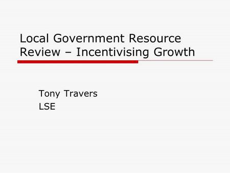 Local Government Resource Review – Incentivising Growth Tony Travers LSE.